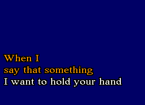 XVhen I

say that something
I want to hold your hand