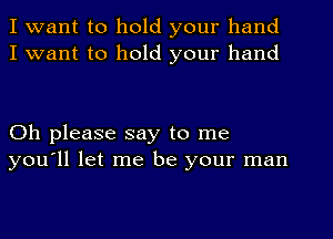 I want to hold your hand
I want to hold your hand

Oh please say to me
you'll let me be your man