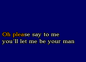 Oh please say to me
you'll let me be your man