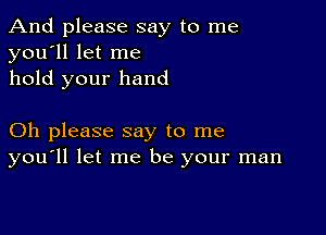 And please say to me
you'll let me
hold your hand

Oh please say to me
you'll let me be your man