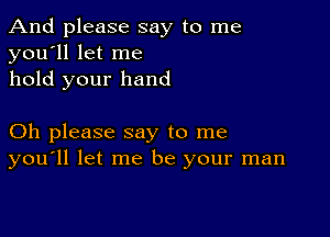 And please say to me
you'll let me
hold your hand

Oh please say to me
you'll let me be your man