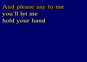 And please say to me
you'll let me
hold your hand