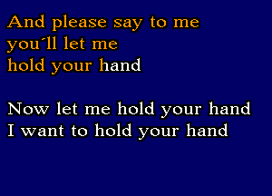 And please say to me
you'll let me
hold your hand

Now let me hold your hand
I want to hold your hand