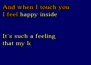 And when I touch you
I feel happy inside

IFS such a feeling
that my lc