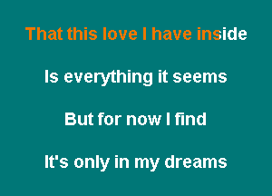 That this love I have inside
Is everything it seems

But for now I fmd

It's only in my dreams