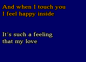 And when I touch you
I feel happy inside

IFS such a feeling
that my love