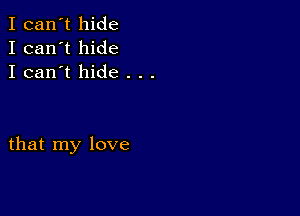 I can't hide
I can't hide
I can't hide . .

that my love