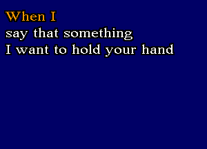 XVhen I
say that something
I want to hold your hand