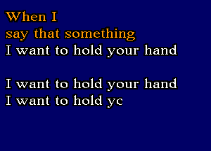 XVhen I

say that something
I want to hold your hand

I want to hold your hand
I want to hold yc