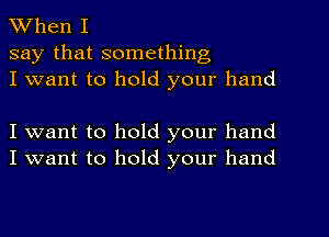 When I
say that something
I want to hold your hand

I want to hold your hand
I want to hold your hand