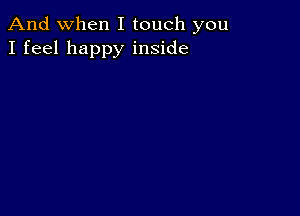 And when I touch you
I feel happy inside