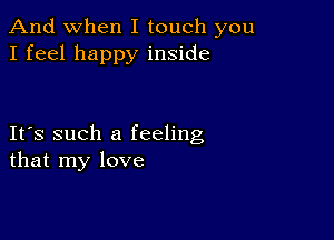 And when I touch you
I feel happy inside

IFS such a feeling
that my love