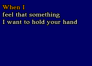 XVhen I
feel that something
I want to hold your hand