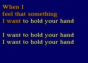 When I

feel that something
I want to hold your hand

I want to hold your hand
I want to hold your hand