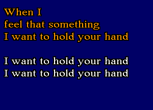 When I

feel that something
I want to hold your hand

I want to hold your hand
I want to hold your hand