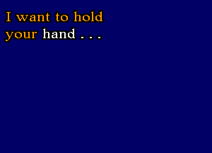 I want to hold
your hand . . .