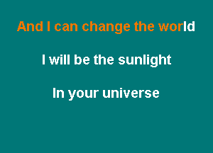 And I can change the world

I will be the sunlight

In your universe