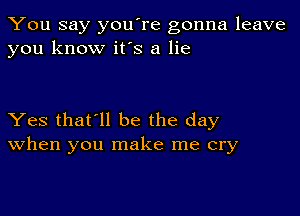 You say you're gonna leave
you know it's a lie

Yes that'll be the day
When you make me cry