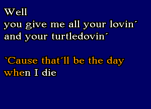 TWell

you give me all your lovin'
and your turtledovin'

oCause that'll be the day
when I die