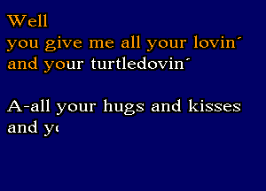 TWell

you give me all your lovin'
and your turtledovin'

A-all your hugs and kisses
and yc