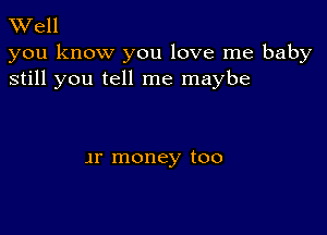 TWell

you know you love me baby
still you tell me maybe

1r money too