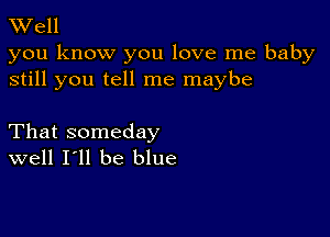 W'ell
you know you love me baby
still you tell me maybe

That someday
well I'll be blue