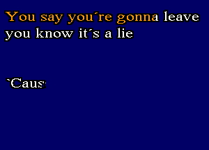 You say you're gonna leave
you know it's a lie