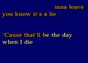 )nna leave
you know it's a lie

Cause that'll be the day
when I die