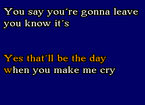 You say you're gonna leave
you know it's

Yes that'll be the day
When you make me cry