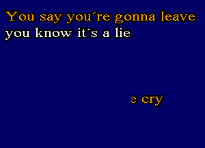 You say you're gonna leave
you know it's a lie