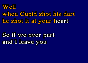 TWell

when Cupid shot his dart
he shot it at your heart

So if we ever part
and I leave you