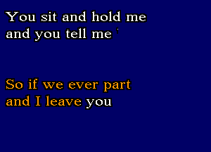 You Sit and hold me
and you tell me '

So if we ever part
and I leave you