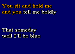 You Sit and hold me
and you tell me boldly

That someday
well I'll be blue