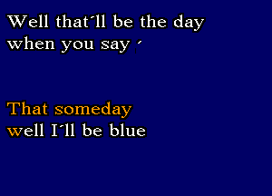 XVell that'll be the day
when you say '

That someday
well I'll be blue