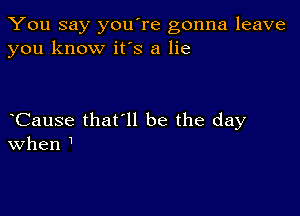 You say you're gonna leave
you know it's a lie

Cause that'll be the day
When 1