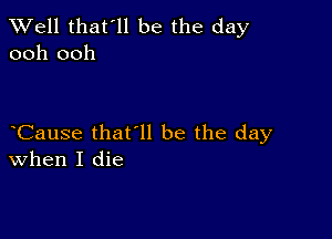 XVell that'll be the day
ooh ooh

eCause that'll be the day
when I die