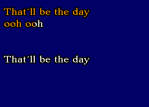 That'll be the day
ooh ooh

That'll be the day