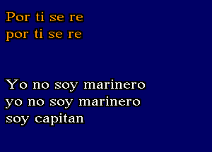 Por ti se re
por ti se re

Yo no soy marinero
yo no soy marinero
soy capitan