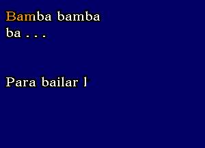 Bamba bamba
ba . . .

Para bailar l