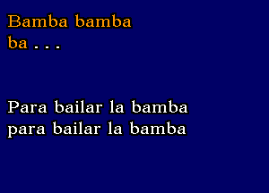 Bamba bamba
ba . . .

Para bailar la bamba
para bailar la bamba