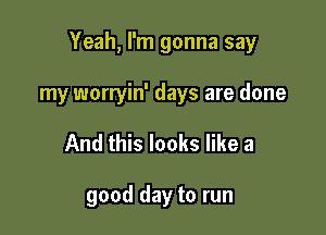 Yeah, I'm gonna say

my worryin' days are done
And this looks like a

good day to run