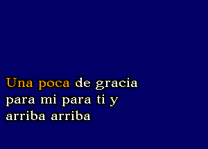 Una poca de gracia
para mi para ti y
arriba arriba