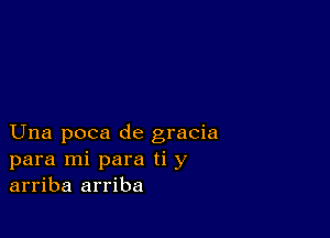 Una poca de gracia
para mi para ti y
arriba arriba