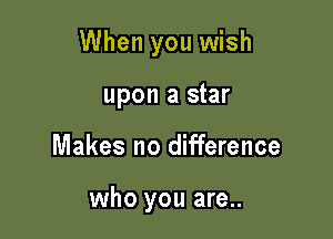 When you wish

upon a star
Makes no difference

who you are..