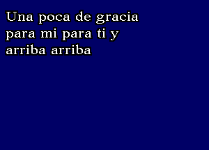 Una poca de gracia
para mi para ti y
arriba arriba