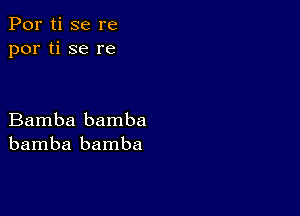 Por ti se re
por ti se re

Bamba bamba
bamba bamba