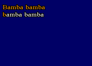 Bamba bamba
bamba bamba