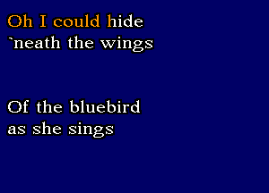 Oh I could hide
heath the wings

Of the bluebird
as she sings