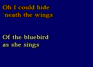 Oh I could hide
heath the wings

Of the bluebird
as she sings