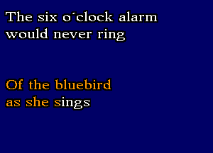 The Six o'clock alarm
would never ring

Of the bluebird
as she sings